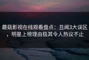 蘑菇影视在线观看盘点：丑闻3大误区，明星上榜理由极其令人热议不止