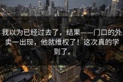 我以为已经过去了，结果——门口的外卖一出现，他就维权了！这次真的学到了。
