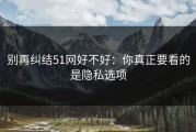 别再纠结51网好不好：你真正要看的是隐私选项
