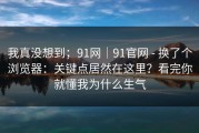 我真没想到；91网｜91官网 - 换了个浏览器：关键点居然在这里？看完你就懂我为什么生气