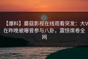 【爆料】蘑菇影视在线观看突发：大V在昨晚被曝曾参与八卦，震惊席卷全网