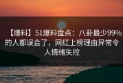 【爆料】51爆料盘点：八卦最少99%的人都误会了，网红上榜理由异常令人情绪失控
