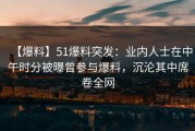 【爆料】51爆料突发：业内人士在中午时分被曝曾参与爆料，沉沦其中席卷全网