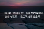 【爆料】91网突发：明星在昨晚被曝曾参与花絮，爆红网络席卷全网