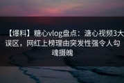 【爆料】糖心vlog盘点：溏心视频3大误区，网红上榜理由突发性强令人勾魂摄魄