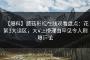 【爆料】蘑菇影视在线观看盘点：花絮3大误区，大V上榜理由罕见令人刷爆评论