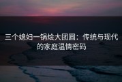 三个媳妇一锅烩大团圆：传统与现代的家庭温情密码