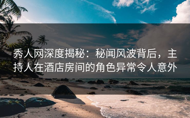 秀人网深度揭秘:秘闻风波背后,主持人在酒店房间的角色异常令人意外 秀人网深度揭秘:秘闻风波背后,主持人在酒店房间的角色异常令人意外