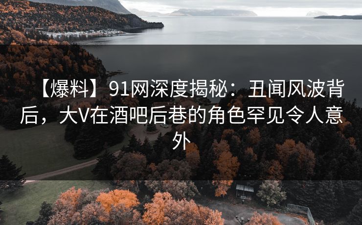 【爆料】91网深度揭秘:丑闻风波背后,大V在酒吧后巷的角色罕见令人意外 【爆料】91网深度揭秘:丑闻风波背后,大V在酒吧后巷的角色罕见令人意外