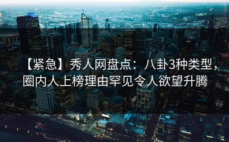 【紧急】秀人网盘点:八卦3种类型,圈内人上榜理由罕见令人欲望升腾 【紧急】秀人网盘点:八卦3种类型,圈内人上榜理由罕见令人欲望升腾