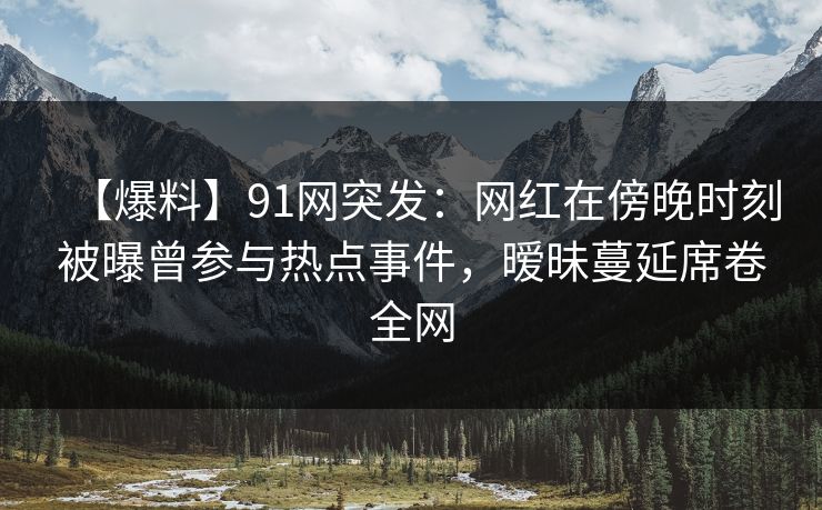 【爆料】91网突发:网红在傍晚时刻被曝曾参与热点事件,暧昧蔓延席卷全网 【爆料】91网突发:网红在傍晚时刻被曝曾参与热点事件,暧昧蔓延席卷全网