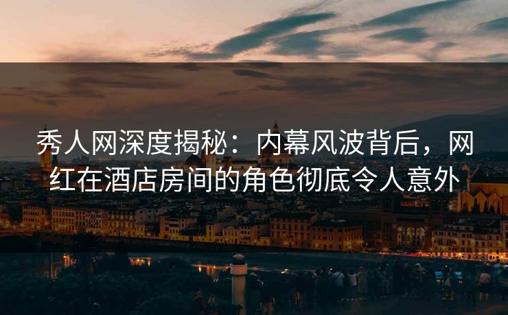 秀人网深度揭秘:内幕风波背后,网红在酒店房间的角色彻底令人意外 秀人网深度揭秘:内幕风波背后,网红在酒店房间的角色彻底令人意外