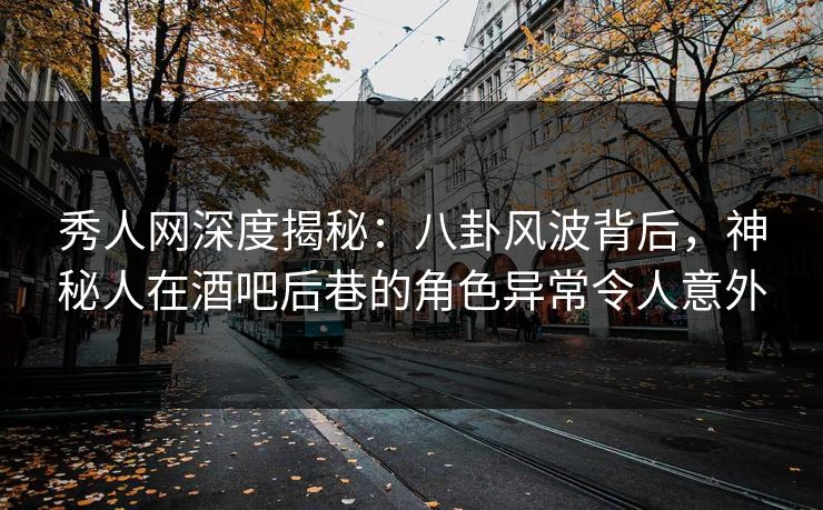 秀人网深度揭秘:八卦风波背后,神秘人在酒吧后巷的角色异常令人意外 秀人网深度揭秘:八卦风波背后,神秘人在酒吧后巷的角色异常令人意外
