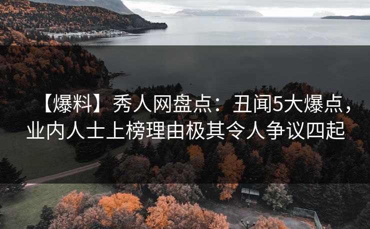 【爆料】秀人网盘点:丑闻5大爆点,业内人士上榜理由极其令人争议四起 【爆料】秀人网盘点:丑闻5大爆点,业内人士上榜理由极其令人争议四起