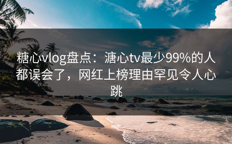 糖心vlog盘点:溏心tv最少99%的人都误会了,网红上榜理由罕见令人心跳 糖心vlog盘点:溏心tv最少99%的人都误会了,网红上榜理由罕见令人心跳