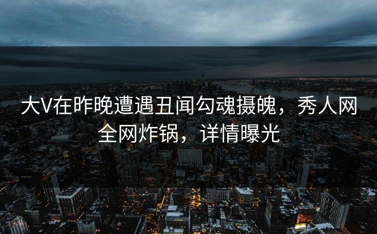 大V在昨晚遭遇丑闻勾魂摄魄，秀人网全网炸锅，详情曝光