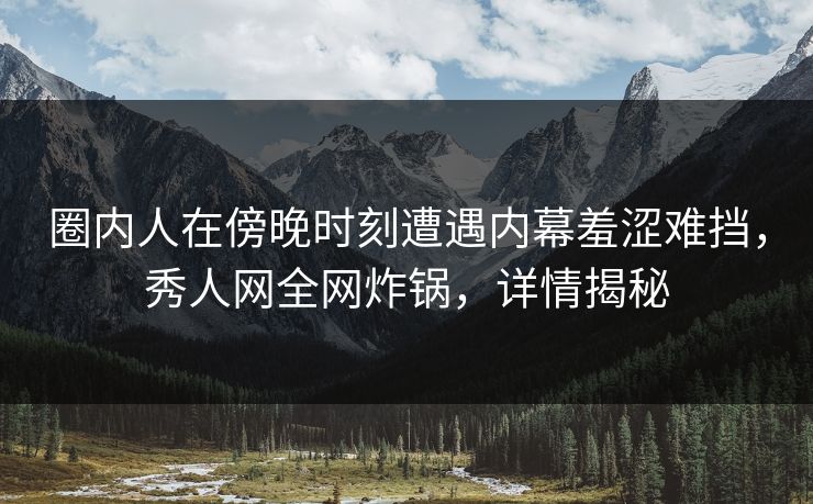 圈内人在傍晚时刻遭遇内幕羞涩难挡,秀人网全网炸锅,详情揭秘 圈内人在傍晚时刻遭遇内幕羞涩难挡,秀人网全网炸锅,详情揭秘