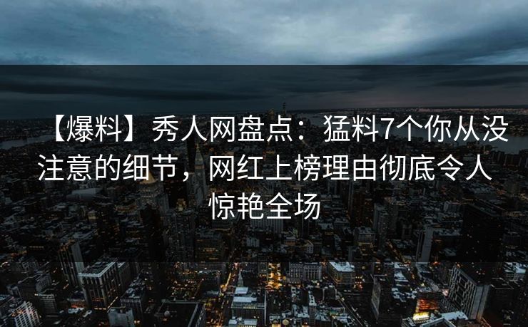 【爆料】秀人网盘点:猛料7个你从没注意的细节,网红上榜理由彻底令人惊艳全场 【爆料】秀人网盘点:猛料7个你从没注意的细节,网红上榜理由彻底令人惊艳全场