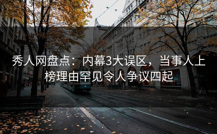 秀人网盘点:内幕3大误区,当事人上榜理由罕见令人争议四起 秀人网盘点:内幕3大误区,当事人上榜理由罕见令人争议四起