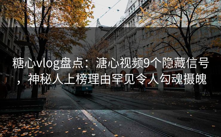 糖心vlog盘点：溏心视频9个隐藏信号，神秘人上榜理由罕见令人勾魂摄魄