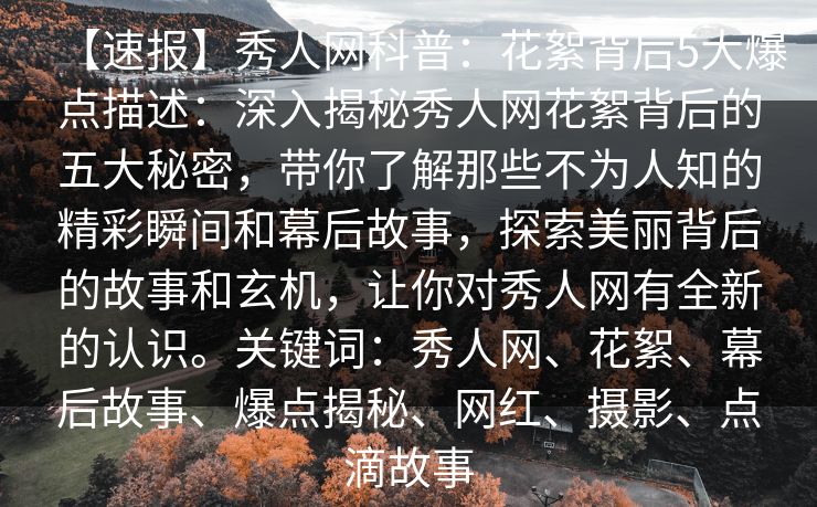 【速报】秀人网科普：花絮背后5大爆点描述：深入揭秘秀人网花絮背后的五大秘密，带你了解那些不为人知的精彩瞬间和幕后故事，探索美丽背后的故事和玄机，让你对秀人网有全新的认识。关键词：秀人网、花絮、幕后故事、爆点揭秘、网红、摄影、点滴故事