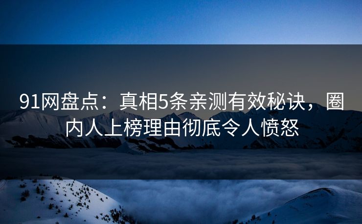91网盘点:真相5条亲测有效秘诀,圈内人上榜理由彻底令人愤怒 91网盘点:真相5条亲测有效秘诀,圈内人上榜理由彻底令人愤怒