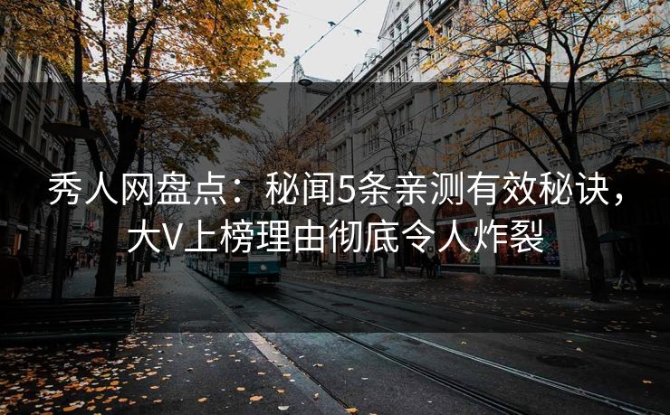 秀人网盘点：秘闻5条亲测有效秘诀，大V上榜理由彻底令人炸裂