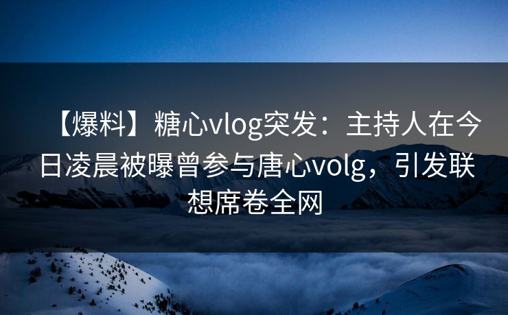 【爆料】糖心vlog突发:主持人在今日凌晨被曝曾参与唐心volg,引发联想席卷全网 【爆料】糖心vlog突发:主持人在今日凌晨被曝曾参与唐心volg,引发联想席卷全网