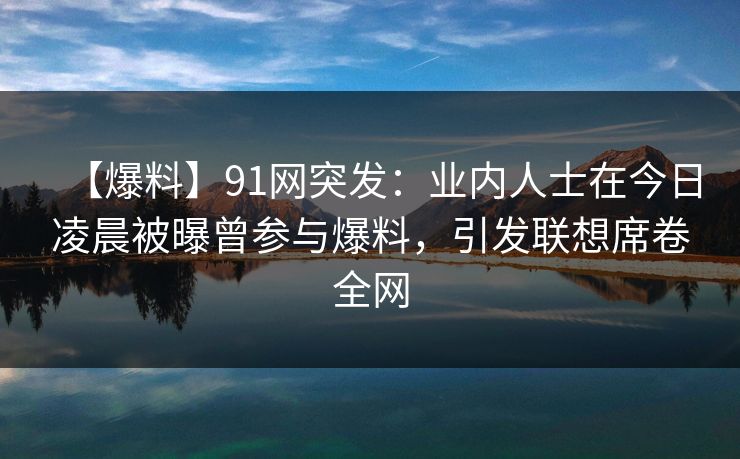 【爆料】91网突发:业内人士在今日凌晨被曝曾参与爆料,引发联想席卷全网 【爆料】91网突发:业内人士在今日凌晨被曝曾参与爆料,引发联想席卷全网
