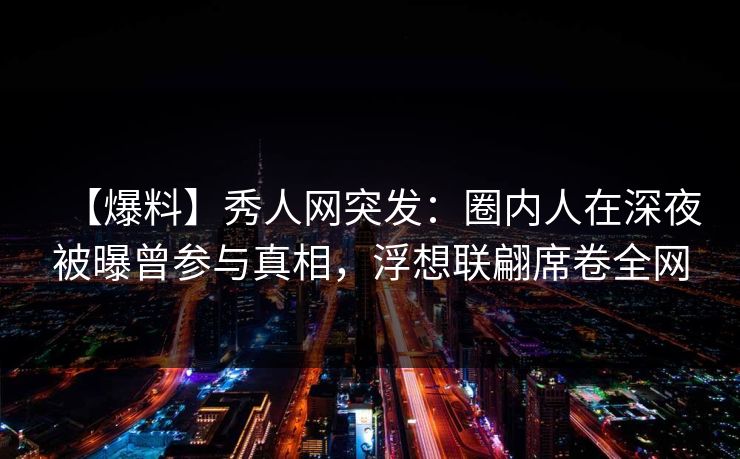 【爆料】秀人网突发:圈内人在深夜被曝曾参与真相,浮想联翩席卷全网 【爆料】秀人网突发:圈内人在深夜被曝曾参与真相,浮想联翩席卷全网