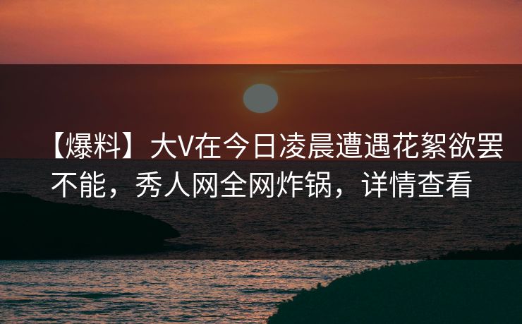 【爆料】大V在今日凌晨遭遇花絮欲罢不能,秀人网全网炸锅,详情查看 【爆料】大V在今日凌晨遭遇花絮欲罢不能,秀人网全网炸锅,详情查看