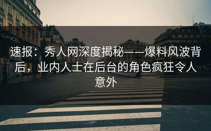 速报:秀人网深度揭秘——爆料风波背后,业内人士在后台的角色疯狂令人意外 速报:秀人网深度揭秘——爆料风波背后,业内人士在后台的角色疯狂令人意外