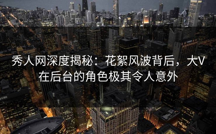 秀人网深度揭秘:花絮风波背后,大V在后台的角色极其令人意外 秀人网深度揭秘:花絮风波背后,大V在后台的角色极其令人意外