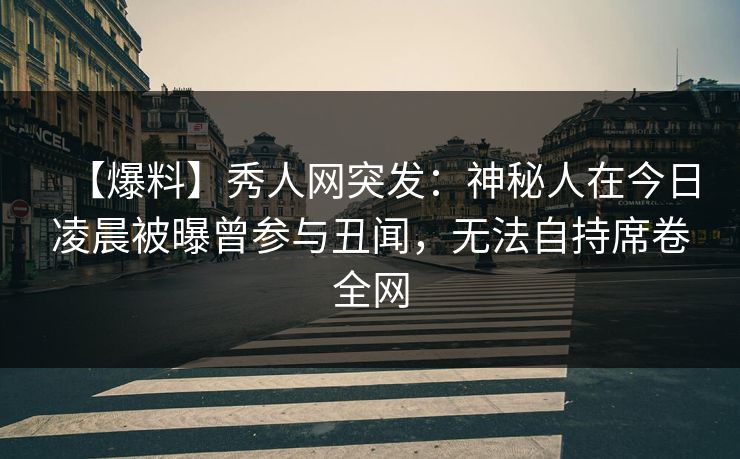 【爆料】秀人网突发:神秘人在今日凌晨被曝曾参与丑闻,无法自持席卷全网 【爆料】秀人网突发:神秘人在今日凌晨被曝曾参与丑闻,无法自持席卷全网