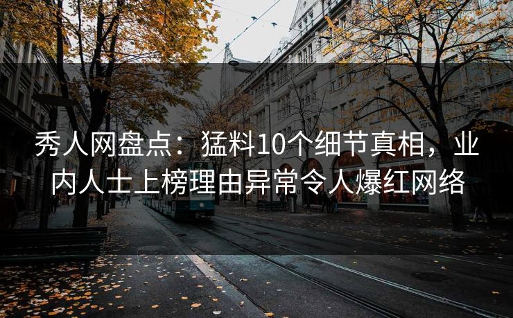 秀人网盘点：猛料10个细节真相，业内人士上榜理由异常令人爆红网络