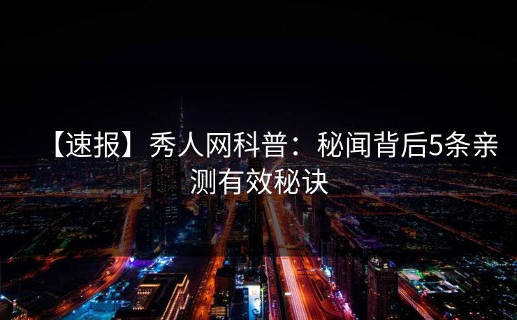 【速报】秀人网科普:秘闻背后5条亲测有效秘诀 【速报】秀人网科普:秘闻背后5条亲测有效秘诀