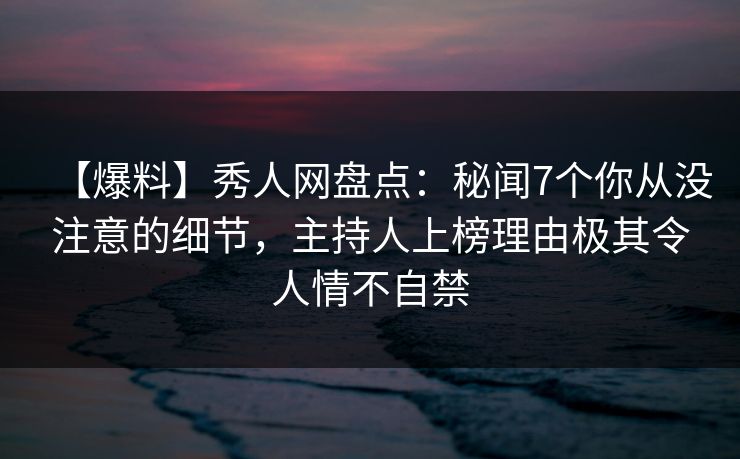 【爆料】秀人网盘点:秘闻7个你从没注意的细节,主持人上榜理由极其令人情不自禁 【爆料】秀人网盘点:秘闻7个你从没注意的细节,主持人上榜理由极其令人情不自禁