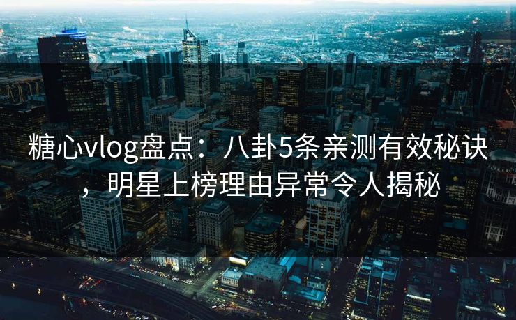 糖心vlog盘点:八卦5条亲测有效秘诀,明星上榜理由异常令人揭秘 糖心vlog盘点:八卦5条亲测有效秘诀,明星上榜理由异常令人揭秘