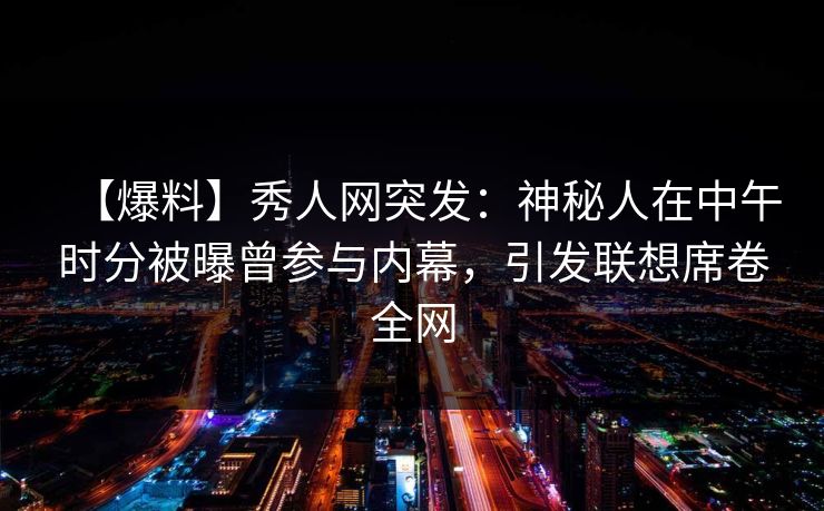 【爆料】秀人网突发:神秘人在中午时分被曝曾参与内幕,引发联想席卷全网 【爆料】秀人网突发:神秘人在中午时分被曝曾参与内幕,引发联想席卷全网