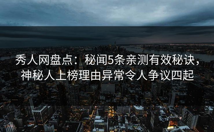 秀人网盘点：秘闻5条亲测有效秘诀，神秘人上榜理由异常令人争议四起