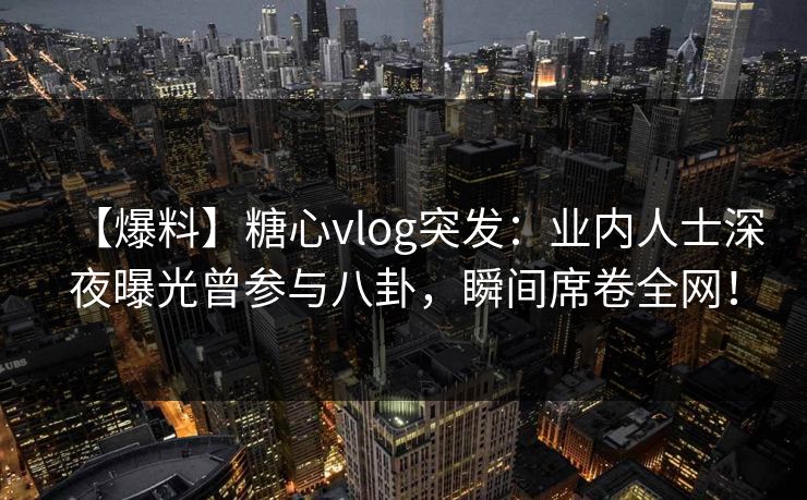 【爆料】糖心vlog突发：业内人士深夜曝光曾参与八卦，瞬间席卷全网！