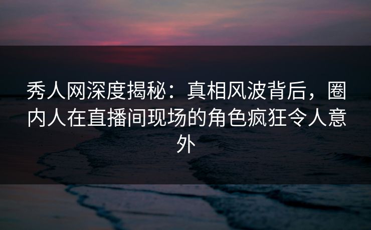 秀人网深度揭秘:真相风波背后,圈内人在直播间现场的角色疯狂令人意外 秀人网深度揭秘:真相风波背后,圈内人在直播间现场的角色疯狂令人意外