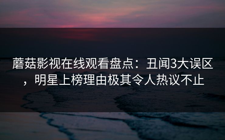 蘑菇影视在线观看盘点:丑闻3大误区,明星上榜理由极其令人热议不止 蘑菇影视在线观看盘点:丑闻3大误区,明星上榜理由极其令人热议不止