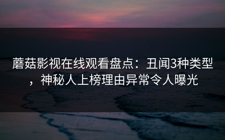 蘑菇影视在线观看盘点:丑闻3种类型,神秘人上榜理由异常令人曝光 蘑菇影视在线观看盘点:丑闻3种类型,神秘人上榜理由异常令人曝光