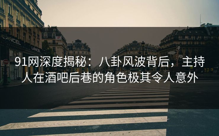 91网深度揭秘:八卦风波背后,主持人在酒吧后巷的角色极其令人意外 91网深度揭秘:八卦风波背后,主持人在酒吧后巷的角色极其令人意外
