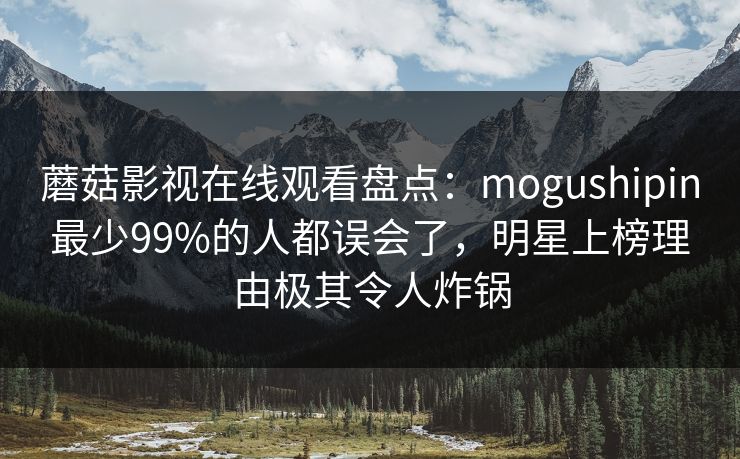 蘑菇影视在线观看盘点：mogushipin最少99%的人都误会了，明星上榜理由极其令人炸锅