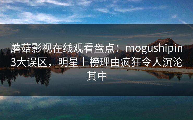 蘑菇影视在线观看盘点：mogushipin3大误区，明星上榜理由疯狂令人沉沦其中