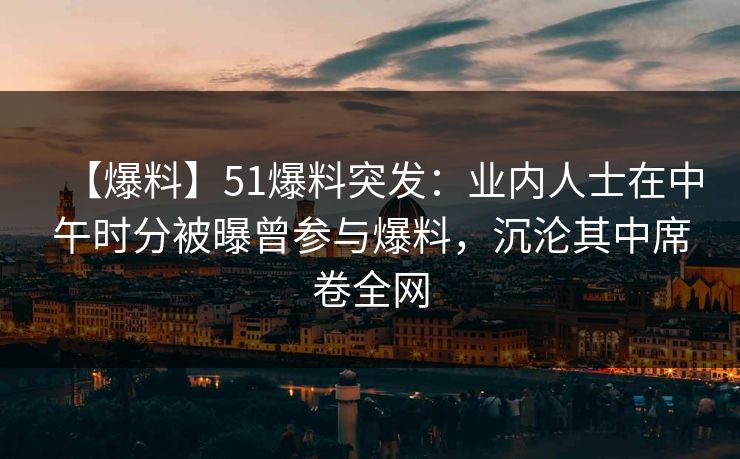 【爆料】51爆料突发:业内人士在中午时分被曝曾参与爆料,沉沦其中席卷全网 【爆料】51爆料突发:业内人士在中午时分被曝曾参与爆料,沉沦其中席卷全网