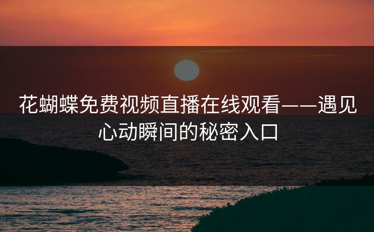 花蝴蝶免费视频直播在线观看——遇见心动瞬间的秘密入口