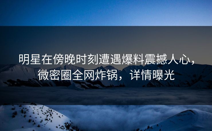 明星在傍晚时刻遭遇爆料震撼人心，微密圈全网炸锅，详情曝光